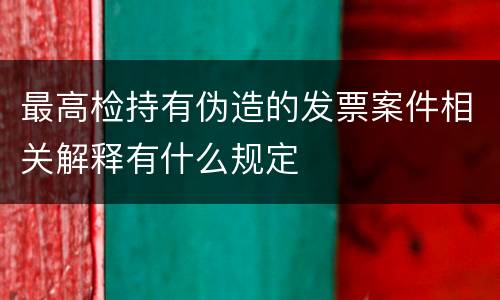 最高检持有伪造的发票案件相关解释有什么规定