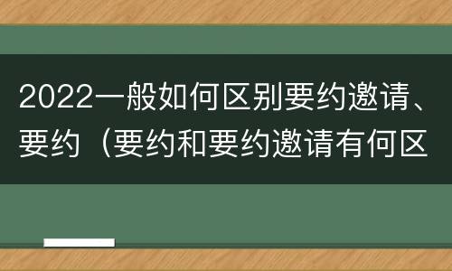2022一般如何区别要约邀请、要约（要约和要约邀请有何区别?）