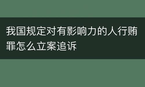 我国规定对有影响力的人行贿罪怎么立案追诉