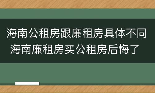海南公租房跟廉租房具体不同 海南廉租房买公租房后悔了