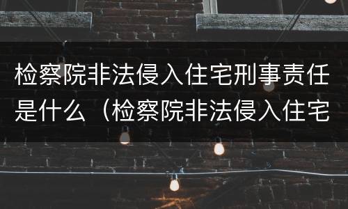 检察院非法侵入住宅刑事责任是什么（检察院非法侵入住宅刑事责任是什么意思）
