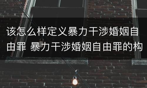 该怎么样定义暴力干涉婚姻自由罪 暴力干涉婚姻自由罪的构成要件