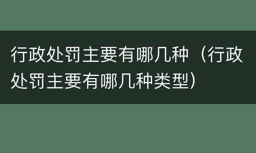 行政处罚主要有哪几种（行政处罚主要有哪几种类型）
