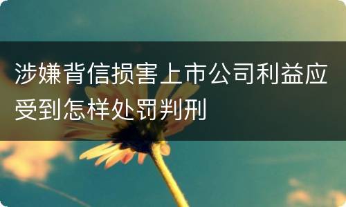 涉嫌背信损害上市公司利益应受到怎样处罚判刑