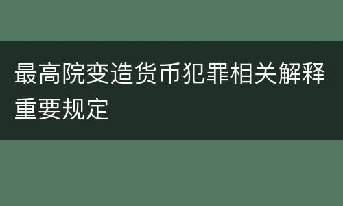 最高院变造货币犯罪相关解释重要规定