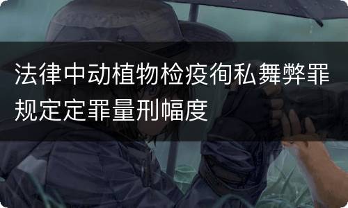 法律中动植物检疫徇私舞弊罪规定定罪量刑幅度