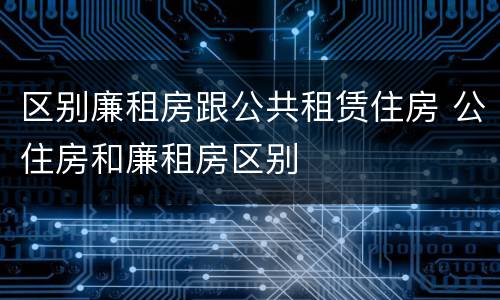区别廉租房跟公共租赁住房 公住房和廉租房区别