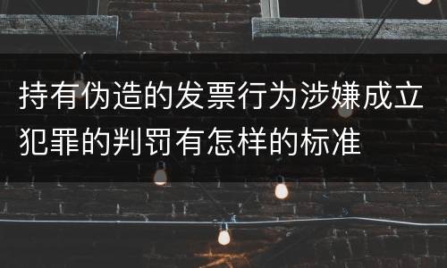 持有伪造的发票行为涉嫌成立犯罪的判罚有怎样的标准