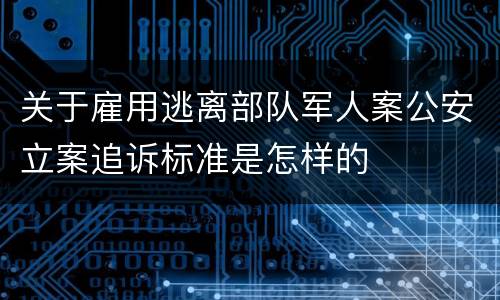 关于雇用逃离部队军人案公安立案追诉标准是怎样的