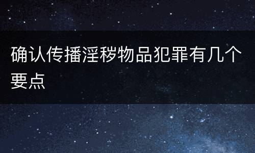 确认传播淫秽物品犯罪有几个要点