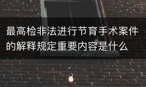 最高检非法进行节育手术案件的解释规定重要内容是什么