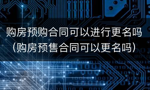 购房预购合同可以进行更名吗（购房预售合同可以更名吗）