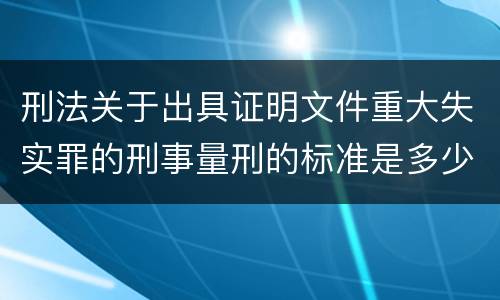 刑法关于出具证明文件重大失实罪的刑事量刑的标准是多少