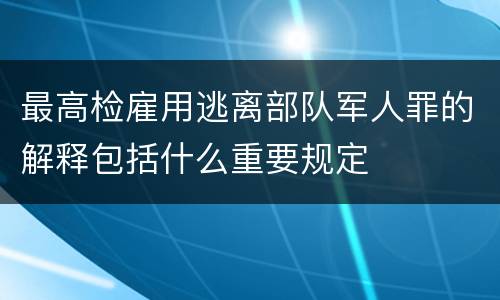 最高检雇用逃离部队军人罪的解释包括什么重要规定