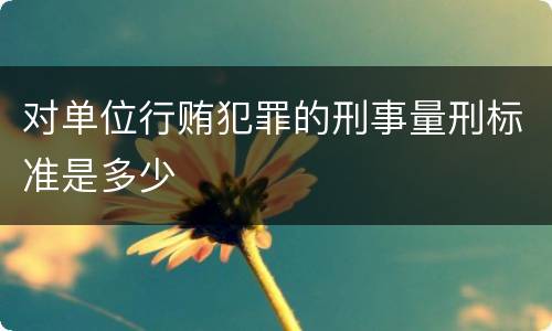 对单位行贿犯罪的刑事量刑标准是多少