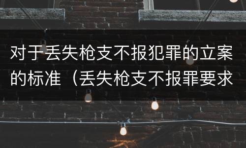 对于丢失枪支不报犯罪的立案的标准（丢失枪支不报罪要求造成了严重后果的才构成犯罪）