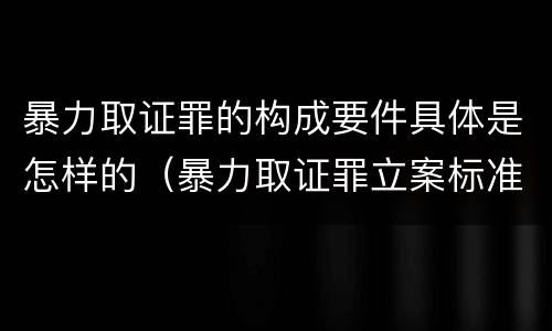 暴力取证罪的构成要件具体是怎样的（暴力取证罪立案标准）