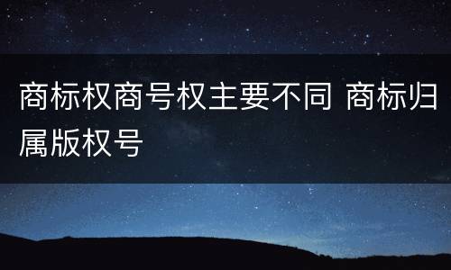 商标权商号权主要不同 商标归属版权号