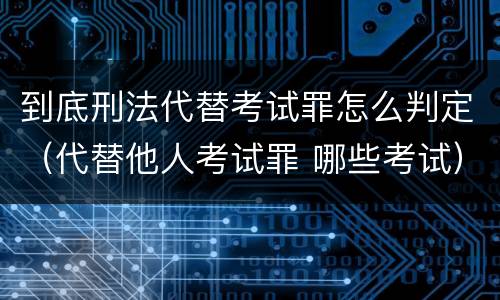 到底刑法代替考试罪怎么判定（代替他人考试罪 哪些考试）