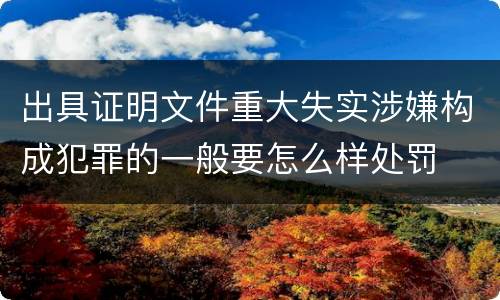 出具证明文件重大失实涉嫌构成犯罪的一般要怎么样处罚