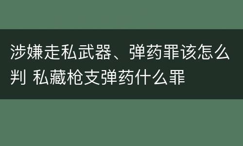 涉嫌走私武器、弹药罪该怎么判 私藏枪支弹药什么罪