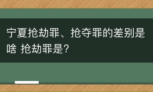 宁夏抢劫罪、抢夺罪的差别是啥 抢劫罪是?