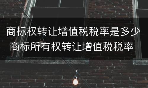 商标权转让增值税税率是多少 商标所有权转让增值税税率