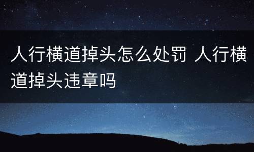 人行横道掉头怎么处罚 人行横道掉头违章吗