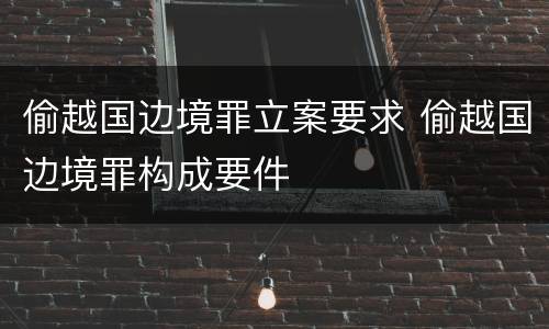 偷越国边境罪立案要求 偷越国边境罪构成要件