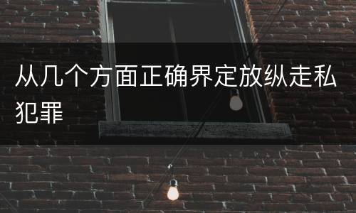从几个方面正确界定放纵走私犯罪