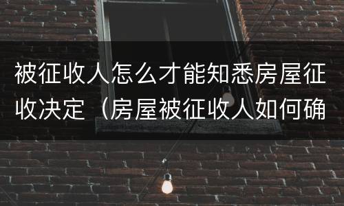 被征收人怎么才能知悉房屋征收决定（房屋被征收人如何确定）