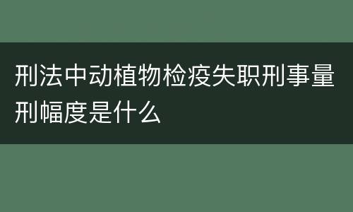 刑法中动植物检疫失职刑事量刑幅度是什么