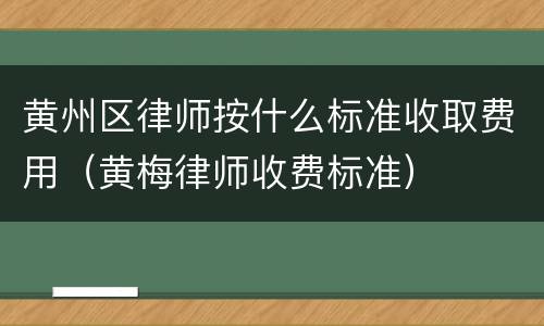 黄州区律师按什么标准收取费用（黄梅律师收费标准）