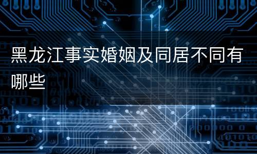 黑龙江事实婚姻及同居不同有哪些