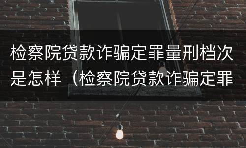 检察院贷款诈骗定罪量刑档次是怎样（检察院贷款诈骗定罪量刑档次是怎样的）