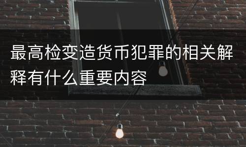 最高检变造货币犯罪的相关解释有什么重要内容