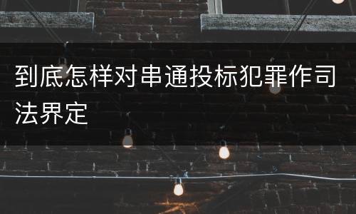 到底怎样对串通投标犯罪作司法界定