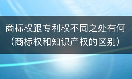 商标权跟专利权不同之处有何（商标权和知识产权的区别）