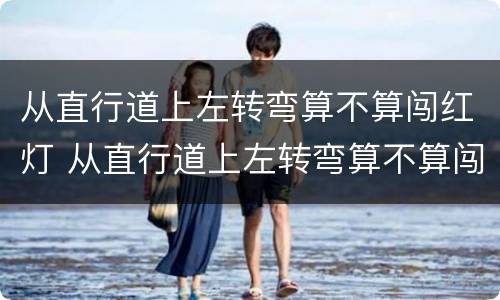从直行道上左转弯算不算闯红灯 从直行道上左转弯算不算闯红灯