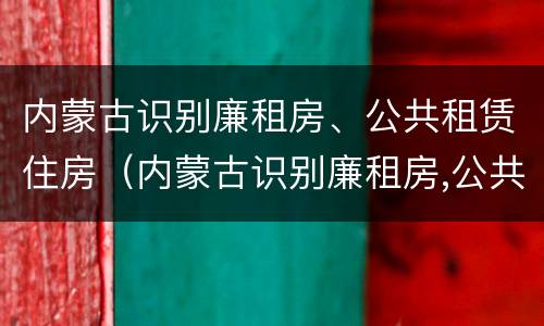 内蒙古识别廉租房、公共租赁住房（内蒙古识别廉租房,公共租赁住房是什么）