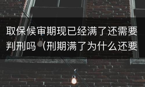 取保候审期现已经满了还需要判刑吗（刑期满了为什么还要取保候审）