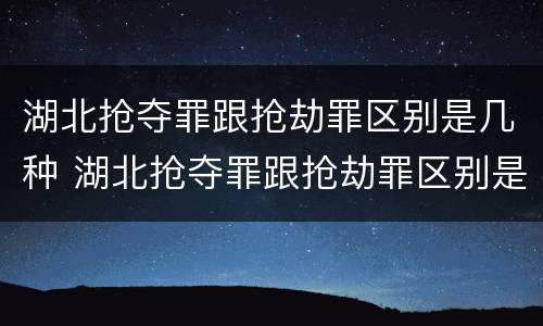 湖北抢夺罪跟抢劫罪区别是几种 湖北抢夺罪跟抢劫罪区别是几种处罚