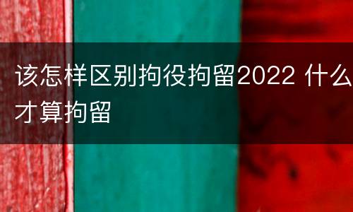 该怎样区别拘役拘留2022 什么才算拘留