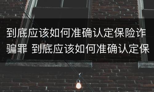 到底应该如何准确认定保险诈骗罪 到底应该如何准确认定保险诈骗罪呢