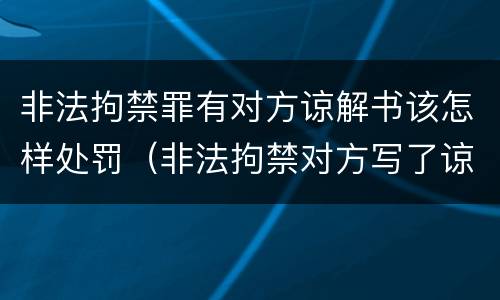 非法拘禁罪有对方谅解书该怎样处罚（非法拘禁对方写了谅解书,是否会判刑?）