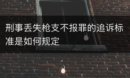 刑事丢失枪支不报罪的追诉标准是如何规定
