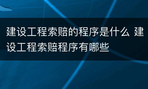 建设工程索赔的程序是什么 建设工程索赔程序有哪些