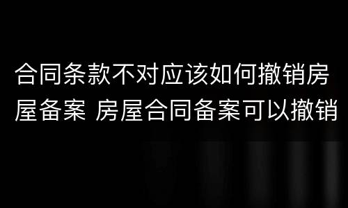 合同条款不对应该如何撤销房屋备案 房屋合同备案可以撤销吗