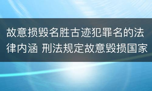 故意损毁名胜古迹犯罪名的法律内涵 刑法规定故意毁损国家保护的名胜古迹情节严重的处