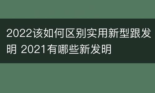2022该如何区别实用新型跟发明 2021有哪些新发明
